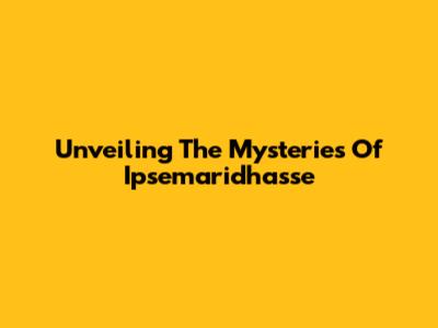 Unveiling The Mysteries Of Ipsemaridhasse