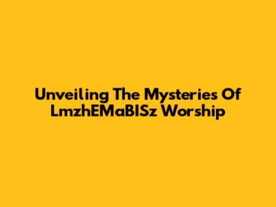 Unveiling The Mysteries Of LmzhEMaBISz Worship