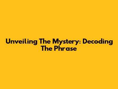 Unveiling The Mystery: Decoding The Phrase