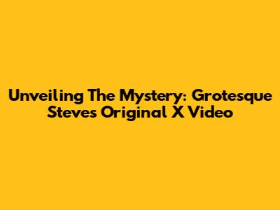 Unveiling The Mystery: Grotesque Steve's Original X Video