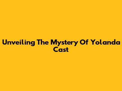 Unveiling The Mystery Of Yolanda Cast