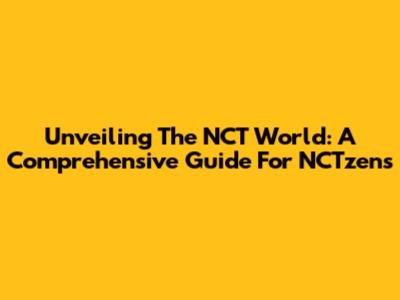 Unveiling The NCT World: A Comprehensive Guide For NCTzens