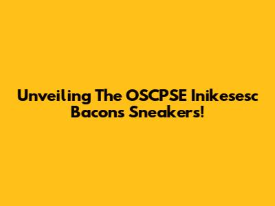 Unveiling The OSCPSE Inikesesc Bacons Sneakers!