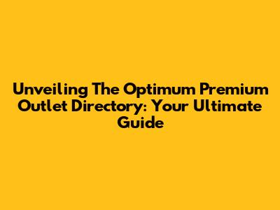 Unveiling The Optimum Premium Outlet Directory: Your Ultimate Guide
