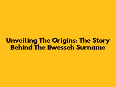 Unveiling The Origins: The Story Behind The IIwesseh Surname