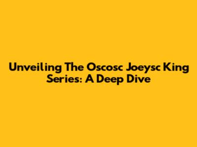 Unveiling The Oscosc Joeysc King Series: A Deep Dive