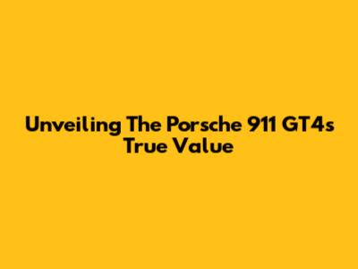 Unveiling The Porsche 911 GT4's True Value