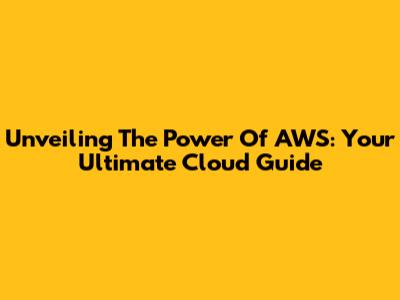 Unveiling The Power Of AWS: Your Ultimate Cloud Guide
