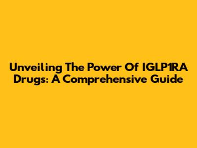 Unveiling The Power Of IGLP1RA Drugs: A Comprehensive Guide