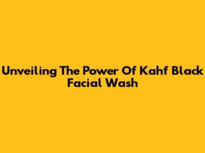 Unveiling The Power Of Kahf Black Facial Wash
