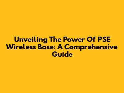 Unveiling The Power Of PSE Wireless Bose: A Comprehensive Guide