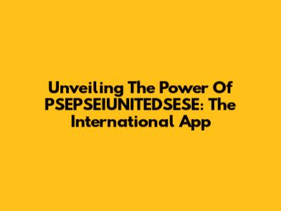 Unveiling The Power Of PSEPSEIUNITEDSESE: The International App