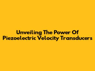 Unveiling The Power Of Piezoelectric Velocity Transducers