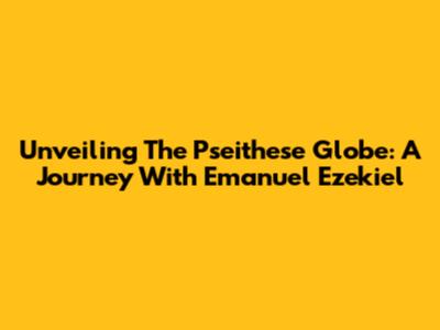 Unveiling The Pseithese Globe: A Journey With Emanuel Ezekiel