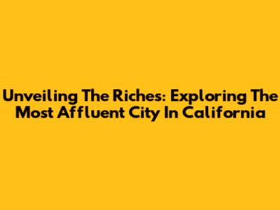 Unveiling The Riches: Exploring The Most Affluent City In California