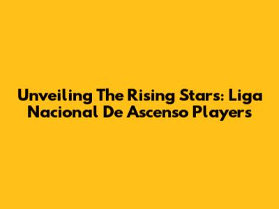 Unveiling The Rising Stars: Liga Nacional De Ascenso Players