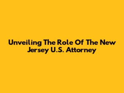 Unveiling The Role Of The New Jersey U.S. Attorney
