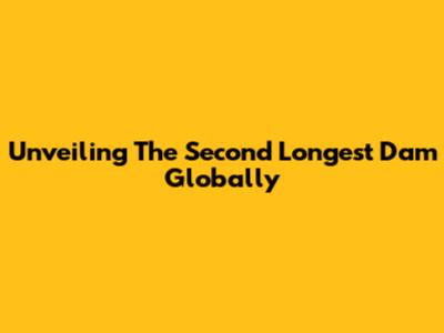 Unveiling The Second Longest Dam Globally