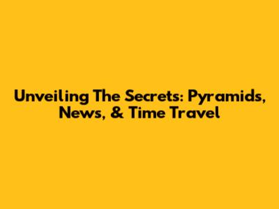 Unveiling The Secrets: Pyramids, News, & Time Travel