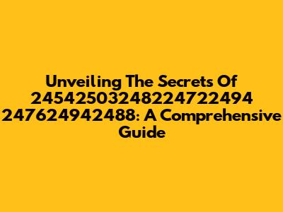 Unveiling The Secrets Of 24542503248224722494 247624942488: A Comprehensive Guide