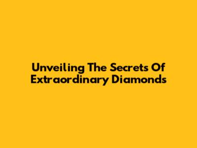 Unveiling The Secrets Of Extraordinary Diamonds