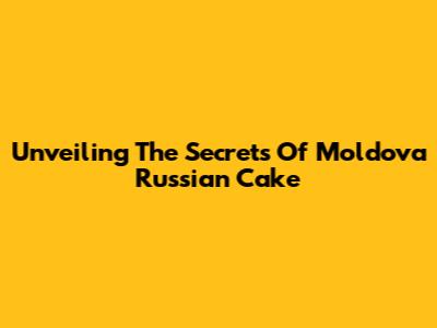 Unveiling The Secrets Of Moldova Russian Cake