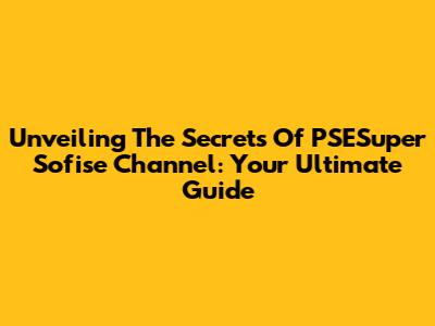 Unveiling The Secrets Of PSESuper Sofise Channel: Your Ultimate Guide
