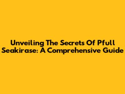 Unveiling The Secrets Of Pfull Seakirase: A Comprehensive Guide