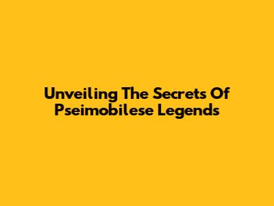 Unveiling The Secrets Of Pseimobilese Legends
