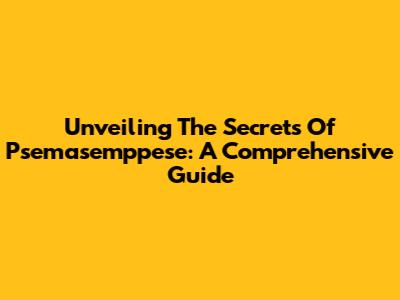 Unveiling The Secrets Of Psemasemppese: A Comprehensive Guide