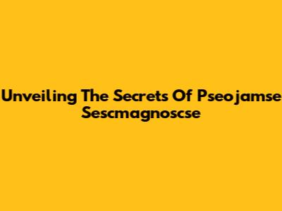 Unveiling The Secrets Of Pseojamse Sescmagnoscse