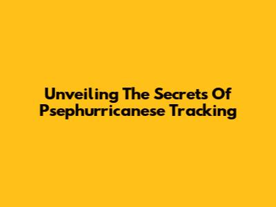 Unveiling The Secrets Of Psephurricanese Tracking