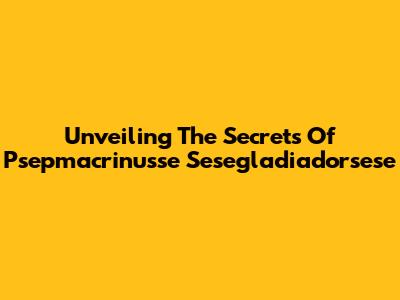 Unveiling The Secrets Of Psepmacrinusse Sesegladiadorsese