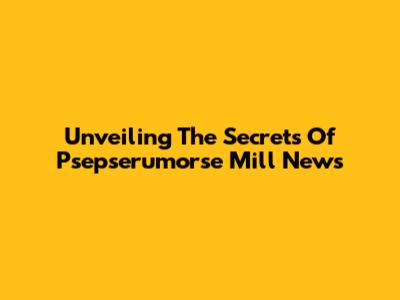 Unveiling The Secrets Of Psepserumorse Mill News