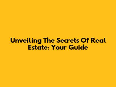 Unveiling The Secrets Of Real Estate: Your Guide