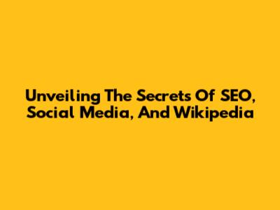 Unveiling The Secrets Of SEO, Social Media, And Wikipedia