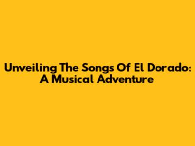 Unveiling The Songs Of El Dorado: A Musical Adventure