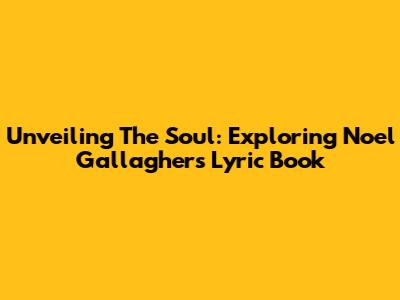 Unveiling The Soul: Exploring Noel Gallagher's Lyric Book