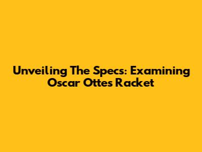 Unveiling The Specs: Examining Oscar Otte's Racket