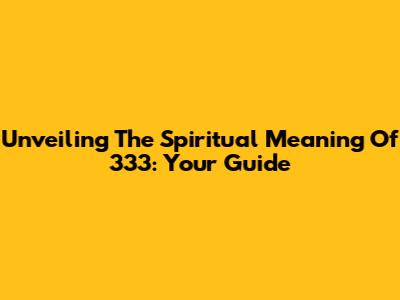 Unveiling The Spiritual Meaning Of 333: Your Guide