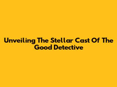 Unveiling The Stellar Cast Of The Good Detective