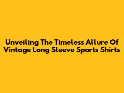 Unveiling The Timeless Allure Of Vintage Long Sleeve Sports Shirts