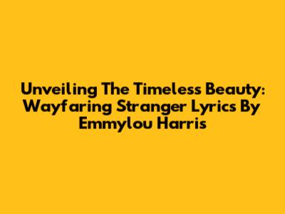 Unveiling The Timeless Beauty: Wayfaring Stranger Lyrics By Emmylou Harris