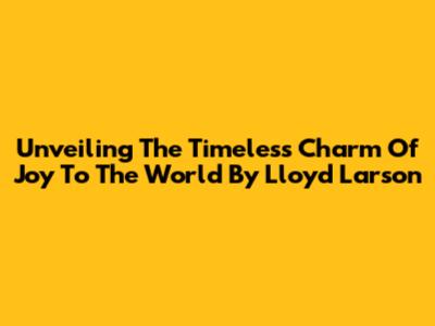 Unveiling The Timeless Charm Of 'Joy To The World' By Lloyd Larson