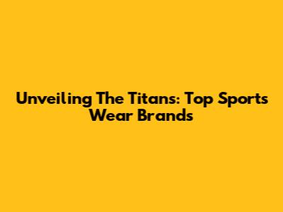 Unveiling The Titans: Top Sports Wear Brands