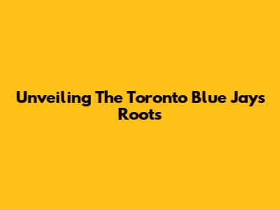 Unveiling The Toronto Blue Jays' Roots