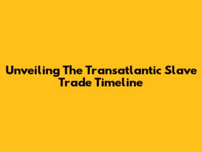 Unveiling The Transatlantic Slave Trade Timeline