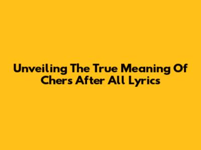 Unveiling The True Meaning Of Cher's 'After All' Lyrics