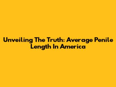 Unveiling The Truth: Average Penile Length In America