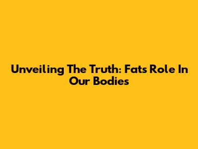 Unveiling The Truth: Fat's Role In Our Bodies